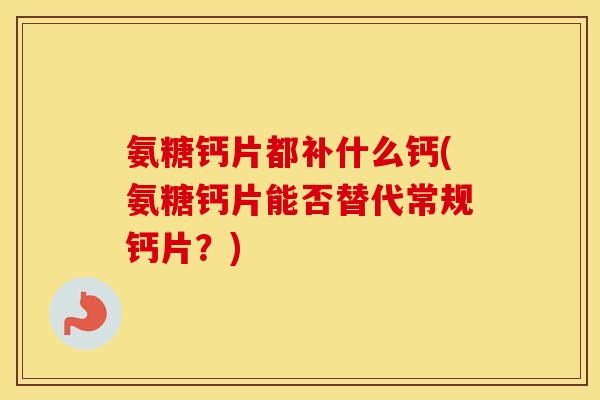 氨糖钙片都补什么钙(氨糖钙片能否替代常规钙片?) 氨糖钙片都补什么钙(氨糖钙片能否替代常规钙片?)
