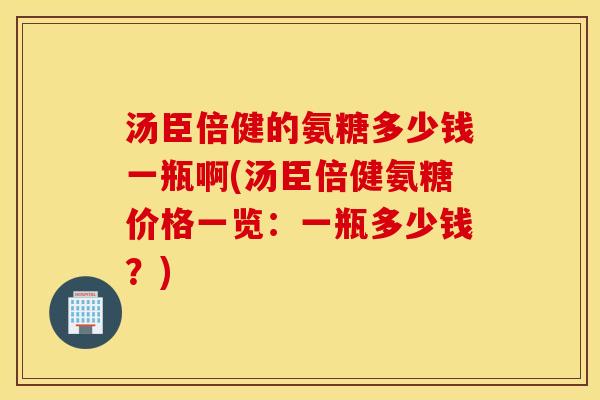 汤臣倍健的氨糖多少钱一瓶啊(汤臣倍健氨糖价格一览:一瓶多少钱?) 汤臣倍健的氨糖多少钱一瓶啊(汤臣倍健氨糖价格一览:一瓶多少钱?)