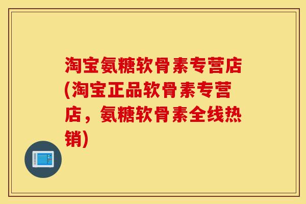 淘宝氨糖软骨素专营店(淘宝正品软骨素专营店，氨糖软骨素全线热销)