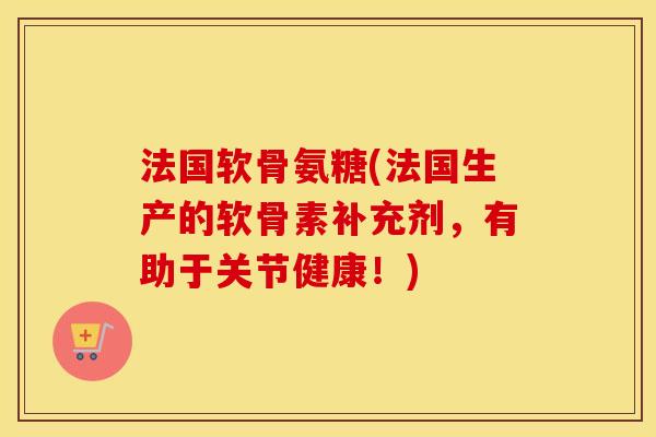 法国软骨氨糖(法国生产的软骨素补充剂,有助于关节健康!) 法国软骨氨糖(法国生产的软骨素补充剂,有助于关节健康!)