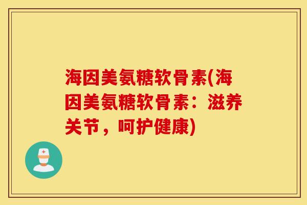 海因美氨糖软骨素(海因美氨糖软骨素:滋养关节,呵护健康) 海因美氨糖软骨素(海因美氨糖软骨素:滋养关节,呵护健康)