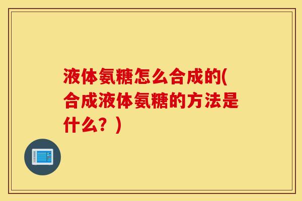 液体氨糖怎么合成的(合成液体氨糖的方法是什么？)