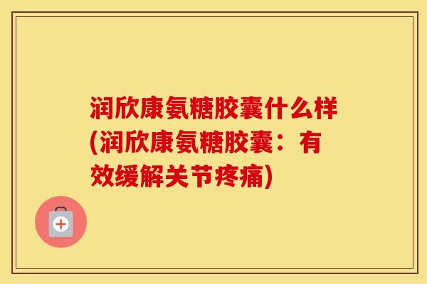 润欣康氨糖胶囊什么样(润欣康氨糖胶囊：有效缓解关节)