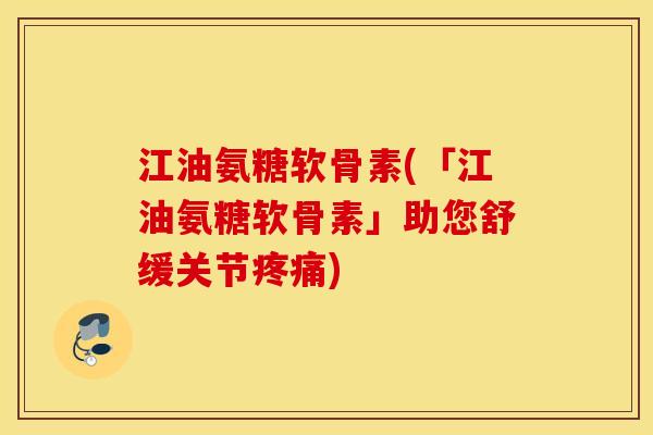 江油氨糖软骨素(「江油氨糖软骨素」助您舒缓关节) 江油氨糖软骨素(「江油氨糖软骨素」助您舒缓关节)