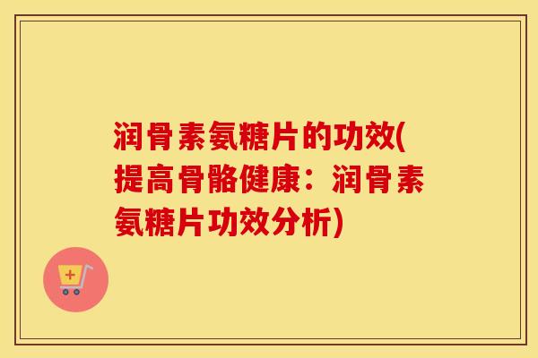 润骨素氨糖片的功效(提高骨骼健康:润骨素氨糖片功效分析) 润骨素氨糖片的功效(提高骨骼健康:润骨素氨糖片功效分析)