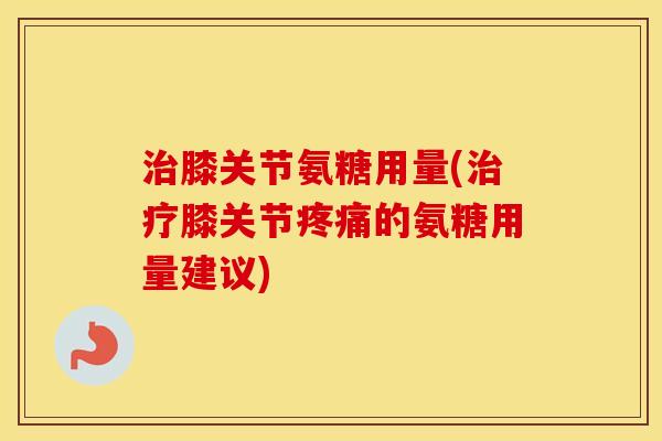 膝关节氨糖用量(膝关节的氨糖用量建议)