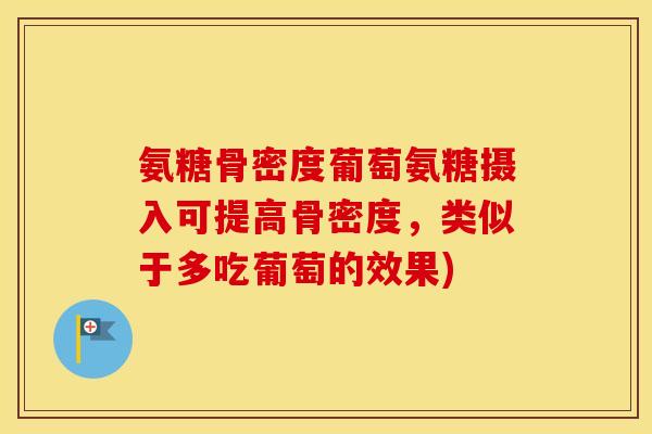 氨糖骨密度葡萄氨糖摄入可提高骨密度,类似于多吃葡萄的效果) 氨糖骨密度葡萄氨糖摄入可提高骨密度,类似于多吃葡萄的效果)