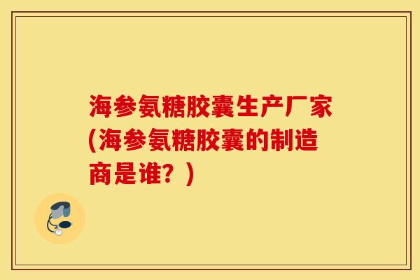 海参氨糖胶囊生产厂家(海参氨糖胶囊的制造商是谁?) 海参氨糖胶囊生产厂家(海参氨糖胶囊的制造商是谁?)