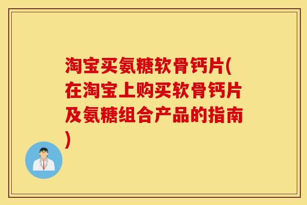 淘宝买氨糖软骨钙片(在淘宝上购买软骨钙片及氨糖组合产品的指南) 淘宝买氨糖软骨钙片(在淘宝上购买软骨钙片及氨糖组合产品的指南)