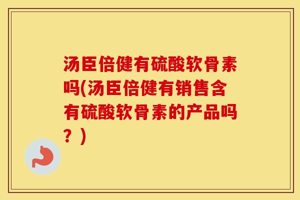 汤臣倍健有硫酸软骨素吗(汤臣倍健有销售含有硫酸软骨素的产品吗?) 汤臣倍健有硫酸软骨素吗(汤臣倍健有销售含有硫酸软骨素的产品吗?)
