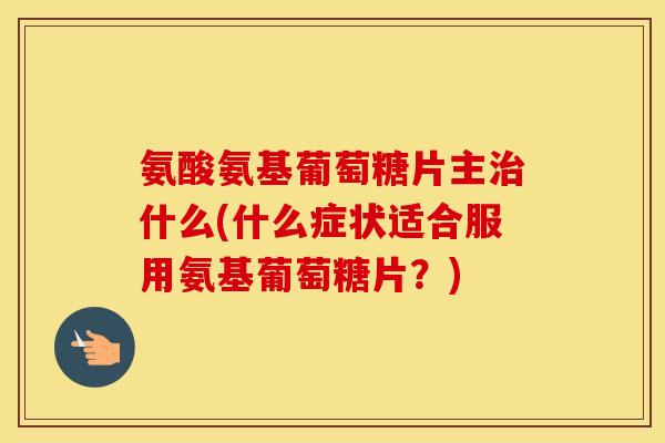 氨酸氨基葡萄糖片主什么(什么症状适合服用氨基葡萄糖片?) 氨酸氨基葡萄糖片主什么(什么症状适合服用氨基葡萄糖片?)