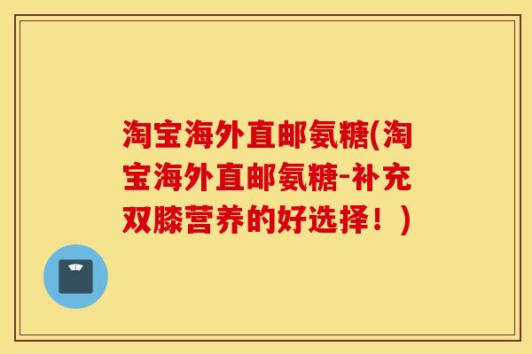 淘宝海外直邮氨糖(淘宝海外直邮氨糖-补充双膝营养的好选择!) 淘宝海外直邮氨糖(淘宝海外直邮氨糖-补充双膝营养的好选择!)