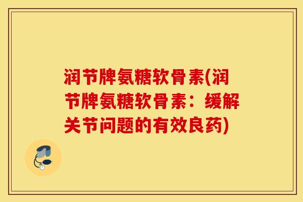 润节牌氨糖软骨素(润节牌氨糖软骨素：缓解关节问题的有效良药)