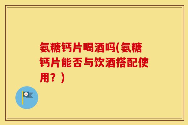 氨糖钙片喝酒吗(氨糖钙片能否与饮酒搭配使用?) 氨糖钙片喝酒吗(氨糖钙片能否与饮酒搭配使用?)