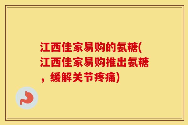 江西佳家易购的氨糖(江西佳家易购推出氨糖，缓解关节)