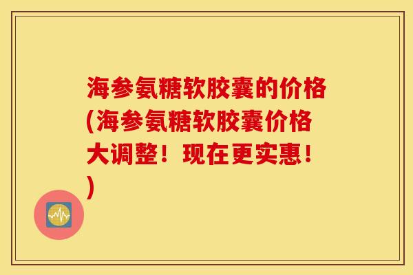 海参氨糖软胶囊的价格(海参氨糖软胶囊价格大调整！现在更实惠！)