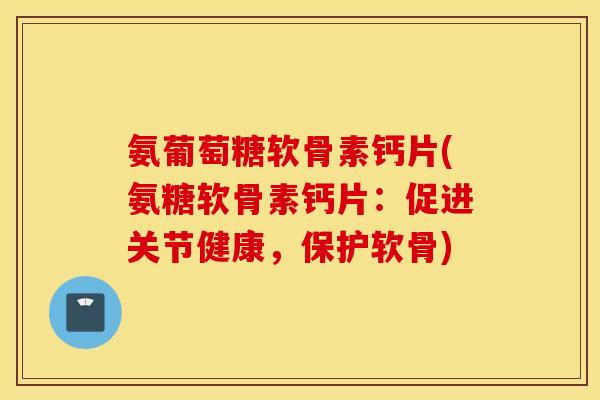 氨葡萄糖软骨素钙片(氨糖软骨素钙片:促进关节健康,保护软骨) 氨葡萄糖软骨素钙片(氨糖软骨素钙片:促进关节健康,保护软骨)