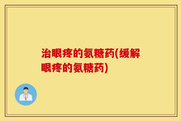 眼疼的氨糖药(缓解眼疼的氨糖药) 眼疼的氨糖药(缓解眼疼的氨糖药)