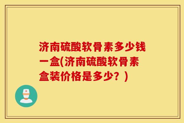 济南硫酸软骨素多少钱一盒(济南硫酸软骨素盒装价格是多少?) 济南硫酸软骨素多少钱一盒(济南硫酸软骨素盒装价格是多少?)