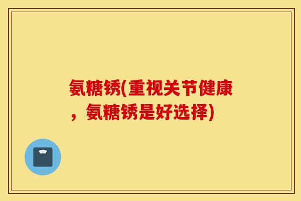 氨糖锈(重视关节健康,氨糖锈是好选择) 氨糖锈(重视关节健康,氨糖锈是好选择)