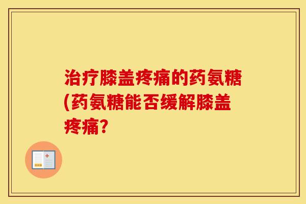膝盖的药氨糖(药氨糖能否缓解膝盖? 膝盖的药氨糖(药氨糖能否缓解膝盖?