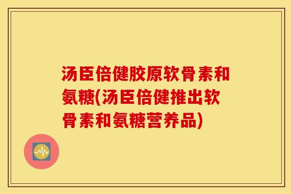 汤臣倍健胶原软骨素和氨糖(汤臣倍健推出软骨素和氨糖营养品) 汤臣倍健胶原软骨素和氨糖(汤臣倍健推出软骨素和氨糖营养品)