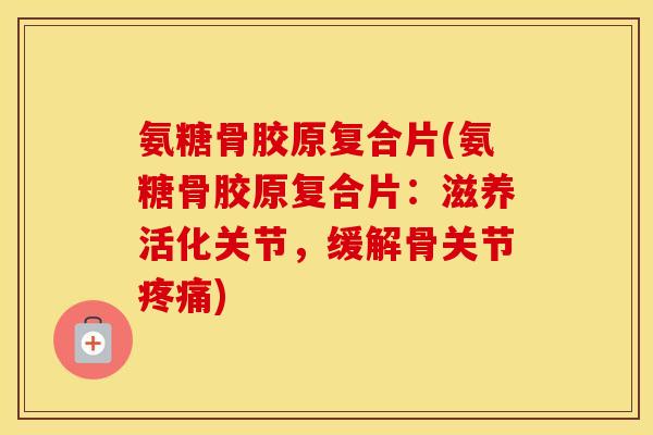 氨糖骨胶原复合片(氨糖骨胶原复合片:滋养活化关节,缓解骨关节) 氨糖骨胶原复合片(氨糖骨胶原复合片:滋养活化关节,缓解骨关节)