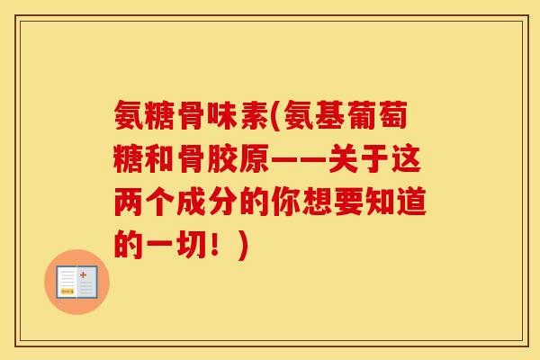 氨糖骨味素(氨基葡萄糖和骨胶原——关于这两个成分的你想要知道的一切！)