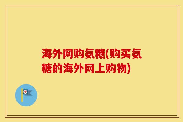 海外网购氨糖(购买氨糖的海外网上购物)