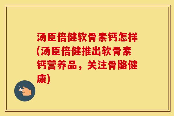 汤臣倍健软骨素钙怎样(汤臣倍健推出软骨素钙营养品,关注骨骼健康) 汤臣倍健软骨素钙怎样(汤臣倍健推出软骨素钙营养品,关注骨骼健康)