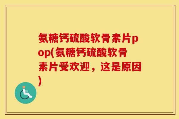 氨糖钙硫酸软骨素片pop(氨糖钙硫酸软骨素片受欢迎,这是原因) 氨糖钙硫酸软骨素片pop(氨糖钙硫酸软骨素片受欢迎,这是原因)