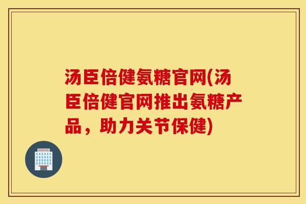 汤臣倍健氨糖官网(汤臣倍健官网推出氨糖产品，助力关节保健)