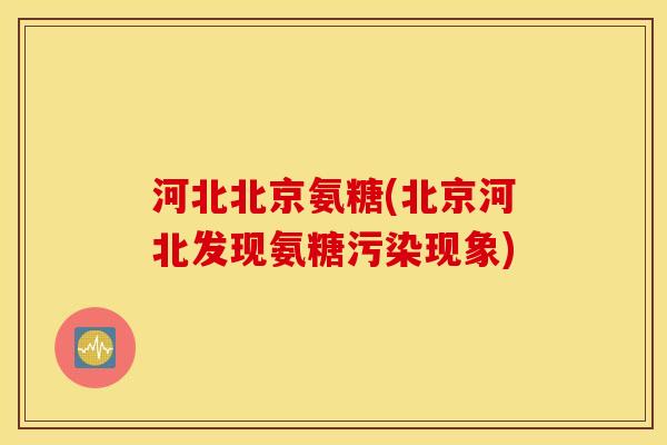 河北北京氨糖(北京河北发现氨糖污染现象) 河北北京氨糖(北京河北发现氨糖污染现象)