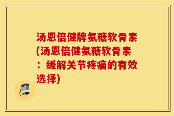 汤恩倍健牌氨糖软骨素(汤恩倍健氨糖软骨素：缓解关节的有效选择)