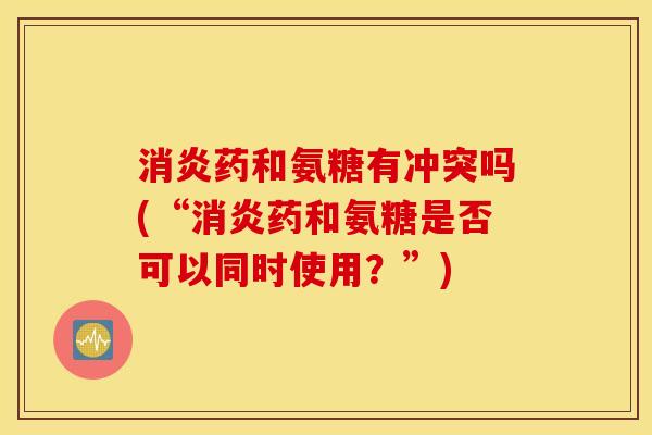 药和氨糖有冲突吗(“药和氨糖是否可以同时使用？”)