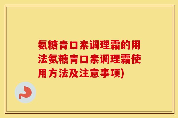 氨糖青口素调理霜的用法氨糖青口素调理霜使用方法及注意事项) 氨糖青口素调理霜的用法氨糖青口素调理霜使用方法及注意事项)