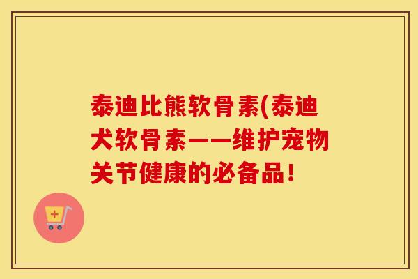 泰迪比熊软骨素(泰迪犬软骨素——维护宠物关节健康的必备品！