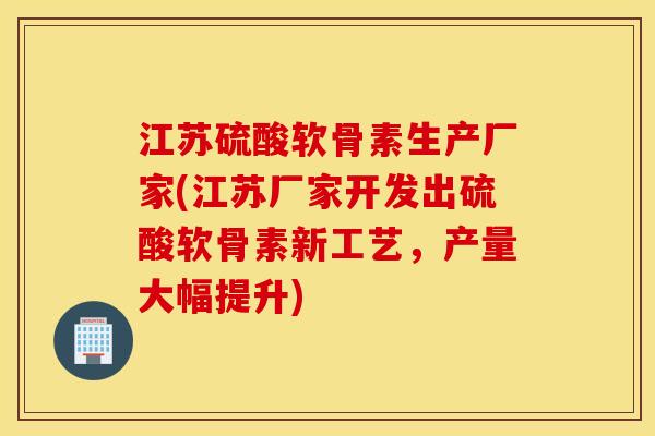 江苏硫酸软骨素生产厂家(江苏厂家开发出硫酸软骨素新工艺，产量大幅提升)