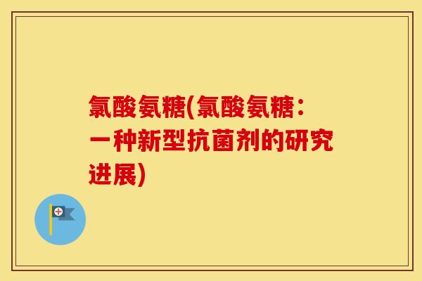 氯酸氨糖(氯酸氨糖:一种新型剂的研究进展) 氯酸氨糖(氯酸氨糖:一种新型剂的研究进展)