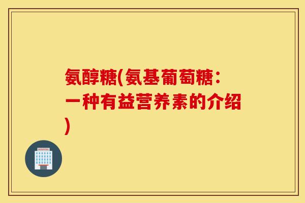 氨醇糖(氨基葡萄糖:一种有益营养素的介绍) 氨醇糖(氨基葡萄糖:一种有益营养素的介绍)