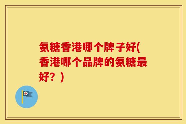 氨糖香港哪个牌子好(香港哪个品牌的氨糖好?) 氨糖香港哪个牌子好(香港哪个品牌的氨糖好?)