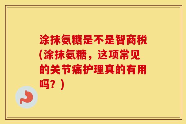 涂抹氨糖是不是智商税(涂抹氨糖,这项常见的关节痛护理真的有用吗?) 涂抹氨糖是不是智商税(涂抹氨糖,这项常见的关节痛护理真的有用吗?)