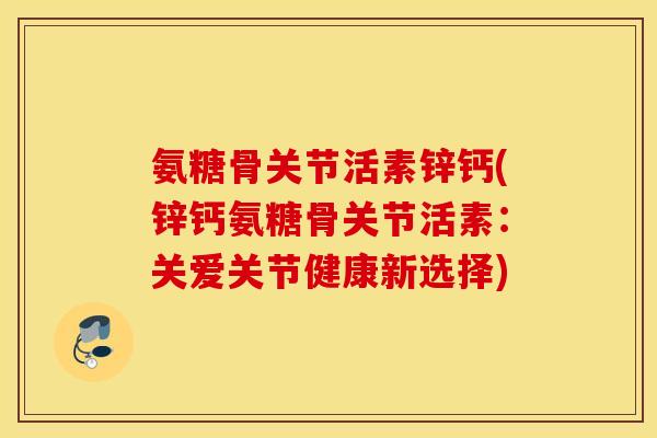 氨糖骨关节活素锌钙(锌钙氨糖骨关节活素:关爱关节健康新选择) 氨糖骨关节活素锌钙(锌钙氨糖骨关节活素:关爱关节健康新选择)