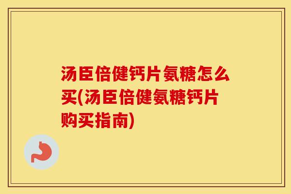 汤臣倍健钙片氨糖怎么买(汤臣倍健氨糖钙片购买指南) 汤臣倍健钙片氨糖怎么买(汤臣倍健氨糖钙片购买指南)