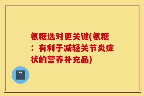 氨糖选对更关键(氨糖:有利于减轻关节状的营养补充品) 氨糖选对更关键(氨糖:有利于减轻关节状的营养补充品)