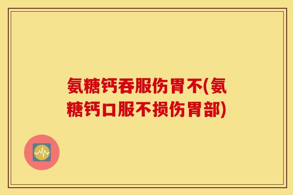 氨糖钙吞服伤胃不(氨糖钙口服不损伤胃部) 氨糖钙吞服伤胃不(氨糖钙口服不损伤胃部)