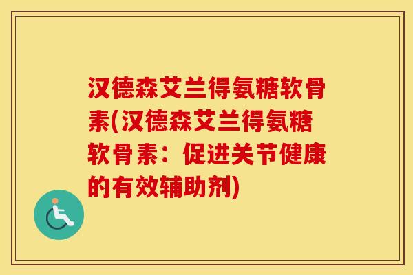 汉德森艾兰得氨糖软骨素(汉德森艾兰得氨糖软骨素:促进关节健康的有效辅助剂) 汉德森艾兰得氨糖软骨素(汉德森艾兰得氨糖软骨素:促进关节健康的有效辅助剂)