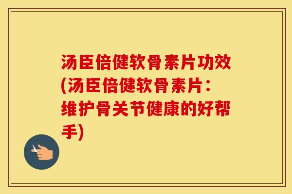 汤臣倍健软骨素片功效(汤臣倍健软骨素片:维护骨关节健康的好帮手) 汤臣倍健软骨素片功效(汤臣倍健软骨素片:维护骨关节健康的好帮手)