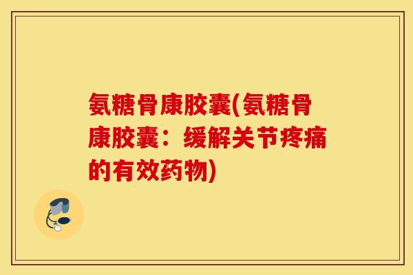 氨糖骨康胶囊(氨糖骨康胶囊:缓解关节的有效) 氨糖骨康胶囊(氨糖骨康胶囊:缓解关节的有效)