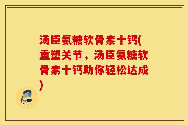汤臣氨糖软骨素十钙(重塑关节,汤臣氨糖软骨素十钙助你轻松达成) 汤臣氨糖软骨素十钙(重塑关节,汤臣氨糖软骨素十钙助你轻松达成)